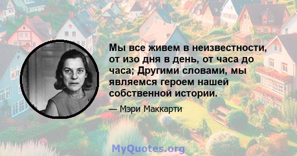 Мы все живем в неизвестности, от изо дня в день, от часа до часа; Другими словами, мы являемся героем нашей собственной истории.