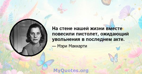 На стене нашей жизни вместе повесили пистолет, ожидающий увольнения в последнем акте.