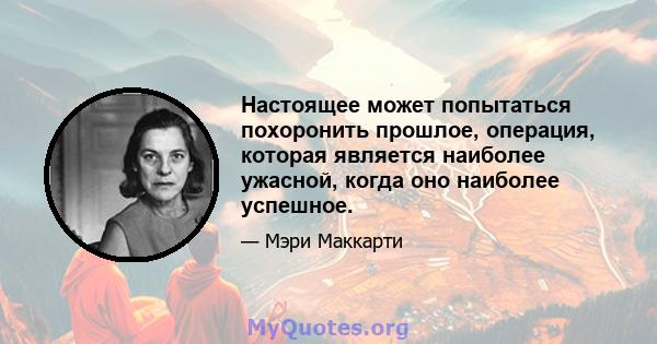 Настоящее может попытаться похоронить прошлое, операция, которая является наиболее ужасной, когда оно наиболее успешное.