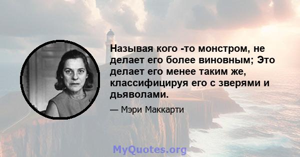 Называя кого -то монстром, не делает его более виновным; Это делает его менее таким же, классифицируя его с зверями и дьяволами.