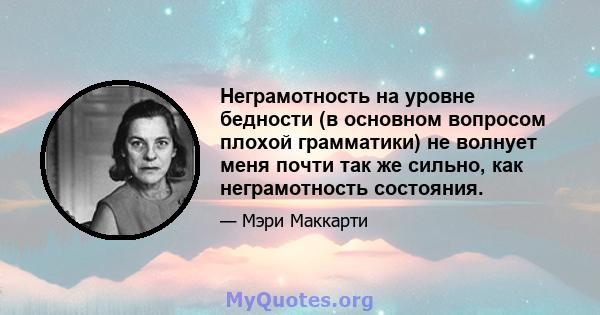 Неграмотность на уровне бедности (в основном вопросом плохой грамматики) не волнует меня почти так же сильно, как неграмотность состояния.