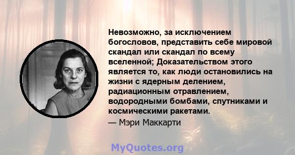 Невозможно, за исключением богословов, представить себе мировой скандал или скандал по всему вселенной; Доказательством этого является то, как люди остановились на жизни с ядерным делением, радиационным отравлением,