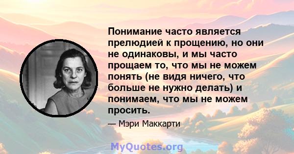 Понимание часто является прелюдией к прощению, но они не одинаковы, и мы часто прощаем то, что мы не можем понять (не видя ничего, что больше не нужно делать) и понимаем, что мы не можем просить.