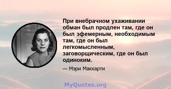 При внебрачном ухаживании обман был продлен там, где он был эфемерным, необходимым там, где он был легкомысленным, заговорщическим, где он был одиноким.