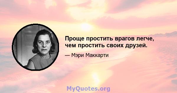 Проще простить врагов легче, чем простить своих друзей.