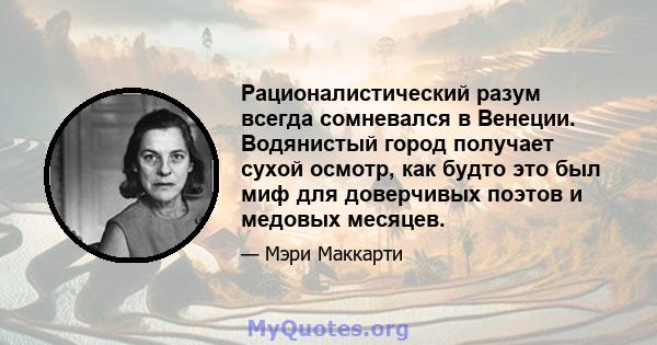 Рационалистический разум всегда сомневался в Венеции. Водянистый город получает сухой осмотр, как будто это был миф для доверчивых поэтов и медовых месяцев.