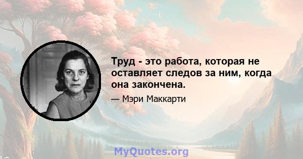 Труд - это работа, которая не оставляет следов за ним, когда она закончена.