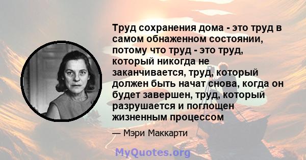 Труд сохранения дома - это труд в самом обнаженном состоянии, потому что труд - это труд, который никогда не заканчивается, труд, который должен быть начат снова, когда он будет завершен, труд, который разрушается и