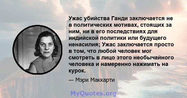 Ужас убийства Ганди заключается не в политических мотивах, стоящих за ним, ни в его последствиях для индийской политики или будущего ненасилия; Ужас заключается просто в том, что любой человек мог смотреть в лицо этого