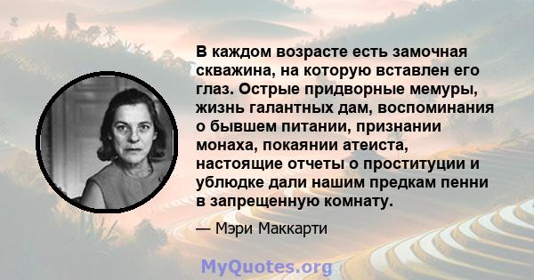 В каждом возрасте есть замочная скважина, на которую вставлен его глаз. Острые придворные мемуры, жизнь галантных дам, воспоминания о бывшем питании, признании монаха, покаянии атеиста, настоящие отчеты о проституции и