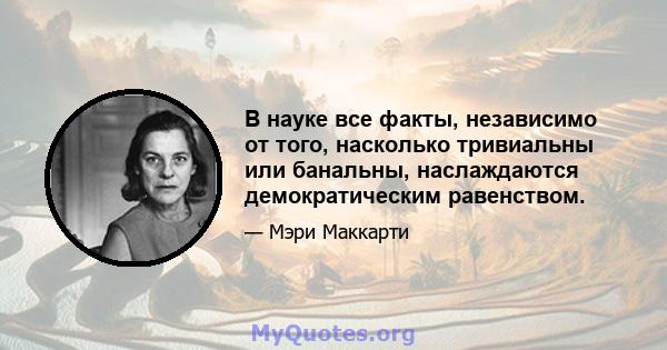 В науке все факты, независимо от того, насколько тривиальны или банальны, наслаждаются демократическим равенством.