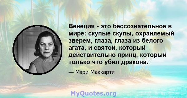 Венеция - это бессознательное в мире: скупые скупы, охраняемый зверем, глаза, глаза из белого агата, и святой, который действительно принц, который только что убил дракона.