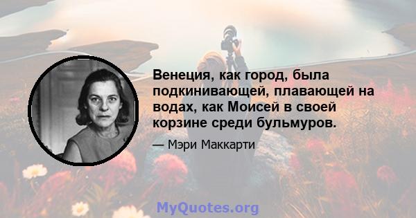 Венеция, как город, была подкинивающей, плавающей на водах, как Моисей в своей корзине среди бульмуров.