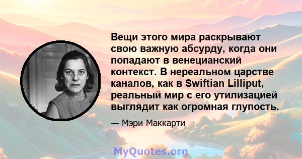 Вещи этого мира раскрывают свою важную абсурду, когда они попадают в венецианский контекст. В нереальном царстве каналов, как в Swiftian Lilliput, реальный мир с его утилизацией выглядит как огромная глупость.