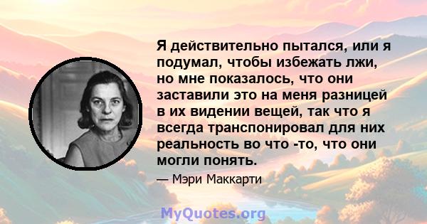 Я действительно пытался, или я подумал, чтобы избежать лжи, но мне показалось, что они заставили это на меня разницей в их видении вещей, так что я всегда транспонировал для них реальность во что -то, что они могли