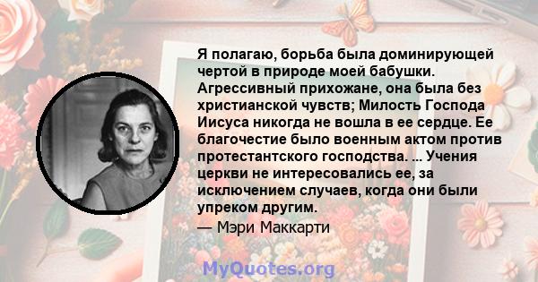 Я полагаю, борьба была доминирующей чертой в природе моей бабушки. Агрессивный прихожане, она была без христианской чувств; Милость Господа Иисуса никогда не вошла в ее сердце. Ее благочестие было военным актом против