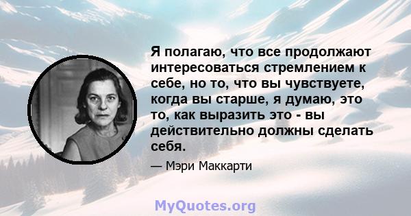 Я полагаю, что все продолжают интересоваться стремлением к себе, но то, что вы чувствуете, когда вы старше, я думаю, это то, как выразить это - вы действительно должны сделать себя.