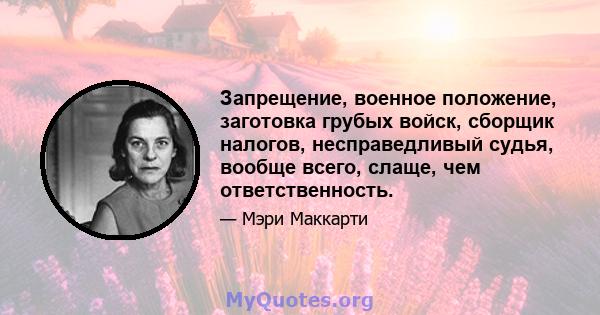 Запрещение, военное положение, заготовка грубых войск, сборщик налогов, несправедливый судья, вообще всего, слаще, чем ответственность.