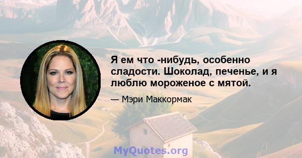 Я ем что -нибудь, особенно сладости. Шоколад, печенье, и я люблю мороженое с мятой.