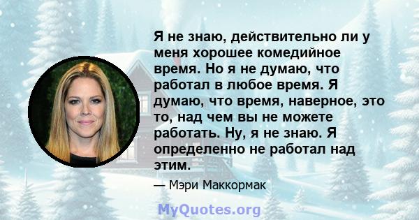 Я не знаю, действительно ли у меня хорошее комедийное время. Но я не думаю, что работал в любое время. Я думаю, что время, наверное, это то, над чем вы не можете работать. Ну, я не знаю. Я определенно не работал над