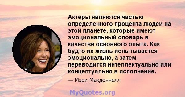 Актеры являются частью определенного процента людей на этой планете, которые имеют эмоциональный словарь в качестве основного опыта. Как будто их жизнь испытывается эмоционально, а затем переводится интеллектуально или