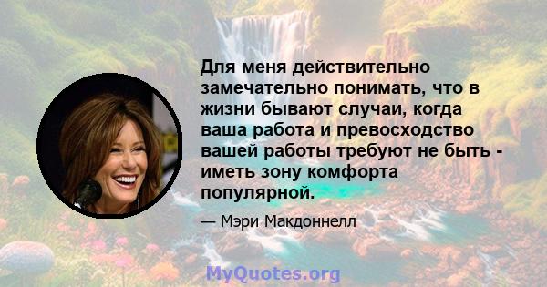 Для меня действительно замечательно понимать, что в жизни бывают случаи, когда ваша работа и превосходство вашей работы требуют не быть - иметь зону комфорта популярной.