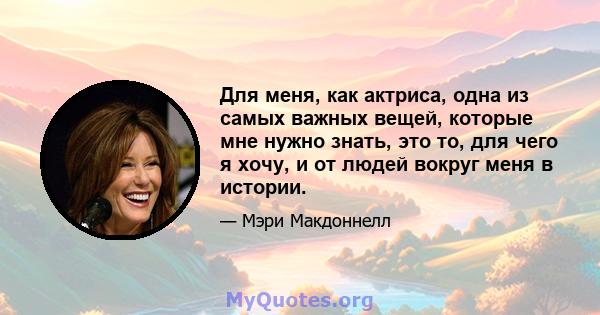 Для меня, как актриса, одна из самых важных вещей, которые мне нужно знать, это то, для чего я хочу, и от людей вокруг меня в истории.