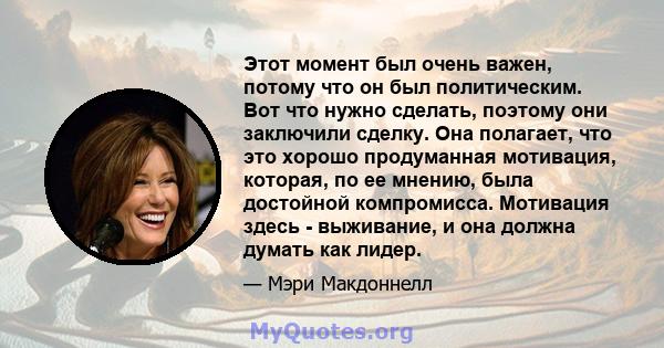 Этот момент был очень важен, потому что он был политическим. Вот что нужно сделать, поэтому они заключили сделку. Она полагает, что это хорошо продуманная мотивация, которая, по ее мнению, была достойной компромисса.