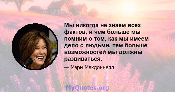 Мы никогда не знаем всех фактов, и чем больше мы помним о том, как мы имеем дело с людьми, тем больше возможностей мы должны развиваться.