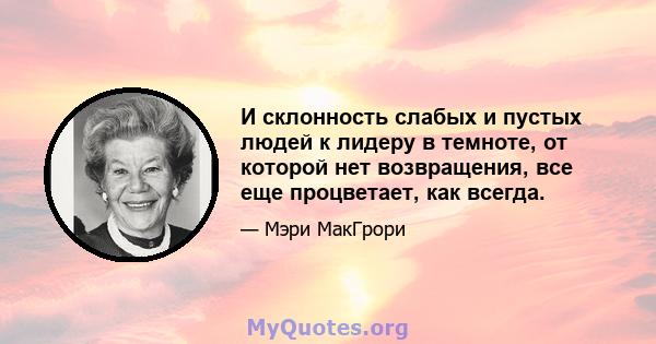 И склонность слабых и пустых людей к лидеру в темноте, от которой нет возвращения, все еще процветает, как всегда.