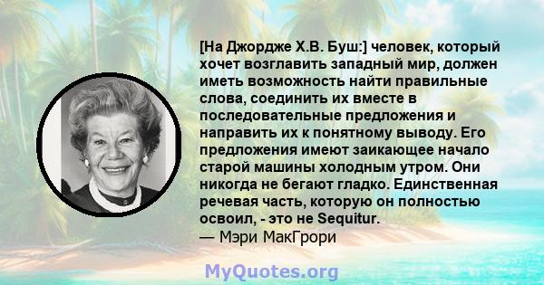 [На Джордже Х.В. Буш:] человек, который хочет возглавить западный мир, должен иметь возможность найти правильные слова, соединить их вместе в последовательные предложения и направить их к понятному выводу. Его