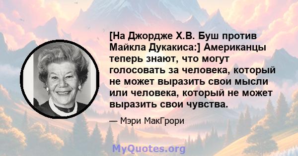 [На Джордже Х.В. Буш против Майкла Дукакиса:] Американцы теперь знают, что могут голосовать за человека, который не может выразить свои мысли или человека, который не может выразить свои чувства.