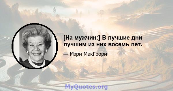 [На мужчин:] В лучшие дни лучшим из них восемь лет.