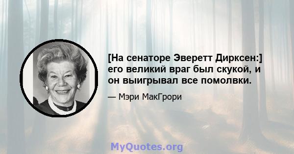 [На сенаторе Эверетт Дирксен:] его великий враг был скукой, и он выигрывал все помолвки.