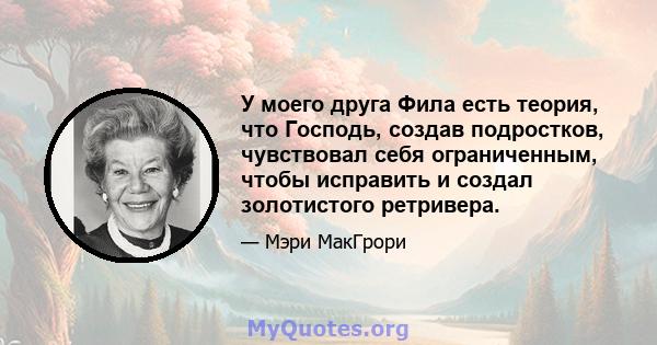 У моего друга Фила есть теория, что Господь, создав подростков, чувствовал себя ограниченным, чтобы исправить и создал золотистого ретривера.