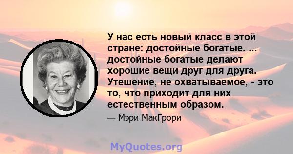 У нас есть новый класс в этой стране: достойные богатые. ... достойные богатые делают хорошие вещи друг для друга. Утешение, не охватываемое, - это то, что приходит для них естественным образом.