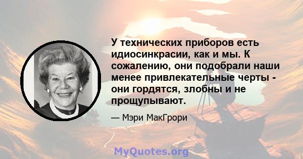 У технических приборов есть идиосинкрасии, как и мы. К сожалению, они подобрали наши менее привлекательные черты - они гордятся, злобны и не прощупывают.