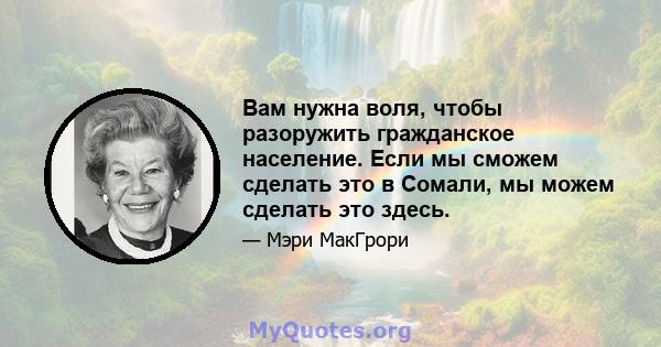 Вам нужна воля, чтобы разоружить гражданское население. Если мы сможем сделать это в Сомали, мы можем сделать это здесь.