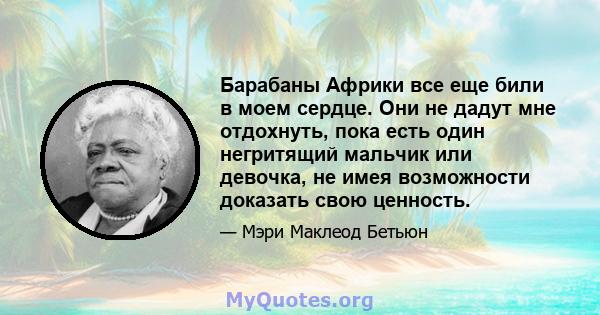 Барабаны Африки все еще били в моем сердце. Они не дадут мне отдохнуть, пока есть один негритящий мальчик или девочка, не имея возможности доказать свою ценность.