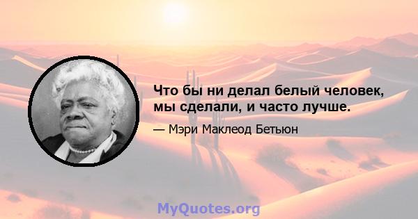 Что бы ни делал белый человек, мы сделали, и часто лучше.