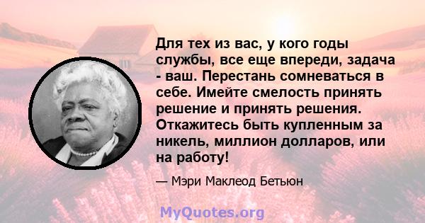 Для тех из вас, у кого годы службы, все еще впереди, задача - ваш. Перестань сомневаться в себе. Имейте смелость принять решение и принять решения. Откажитесь быть купленным за никель, миллион долларов, или на работу!