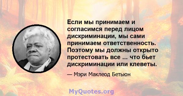 Если мы принимаем и согласимся перед лицом дискриминации, мы сами принимаем ответственность. Поэтому мы должны открыто протестовать все ... что бьет дискриминации или клеветы.