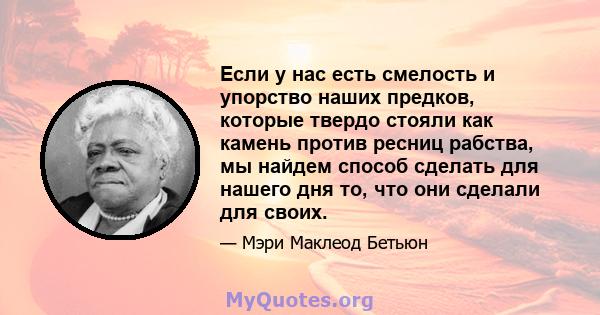 Если у нас есть смелость и упорство наших предков, которые твердо стояли как камень против ресниц рабства, мы найдем способ сделать для нашего дня то, что они сделали для своих.