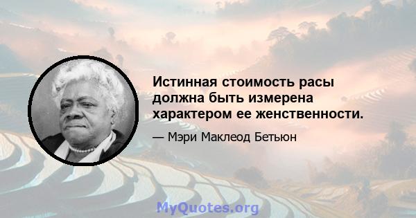 Истинная стоимость расы должна быть измерена характером ее женственности.