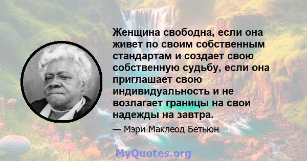 Женщина свободна, если она живет по своим собственным стандартам и создает свою собственную судьбу, если она приглашает свою индивидуальность и не возлагает границы на свои надежды на завтра.