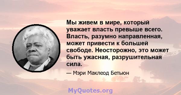 Мы живем в мире, который уважает власть превыше всего. Власть, разумно направленная, может привести к большей свободе. Неосторожно, это может быть ужасная, разрушительная сила.