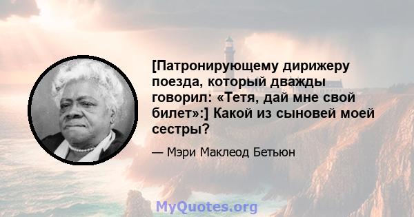 [Патронирующему дирижеру поезда, который дважды говорил: «Тетя, дай мне свой билет»:] Какой из сыновей моей сестры?