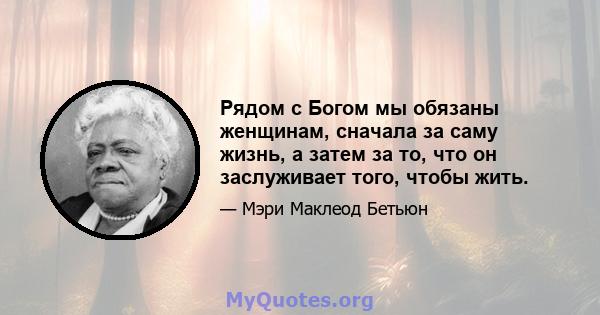 Рядом с Богом мы обязаны женщинам, сначала за саму жизнь, а затем за то, что он заслуживает того, чтобы жить.