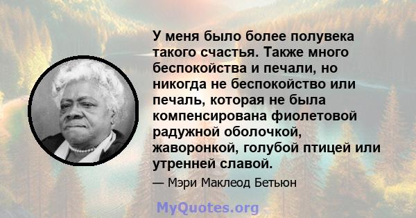 У меня было более полувека такого счастья. Также много беспокойства и печали, но никогда не беспокойство или печаль, которая не была компенсирована фиолетовой радужной оболочкой, жаворонкой, голубой птицей или утренней