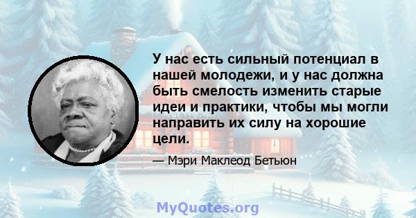 У нас есть сильный потенциал в нашей молодежи, и у нас должна быть смелость изменить старые идеи и практики, чтобы мы могли направить их силу на хорошие цели.